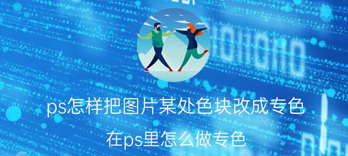 ps怎样把图片某处色块改成专色 在ps里怎么做专色？